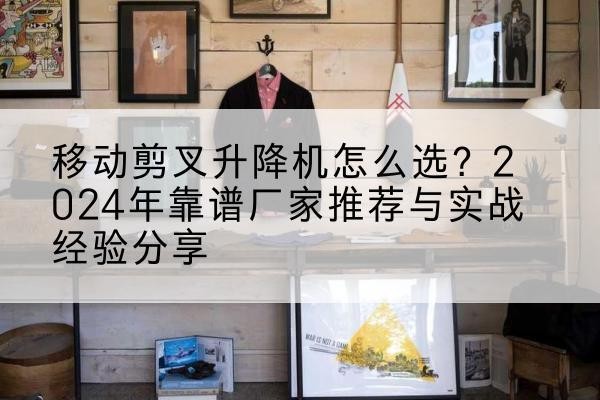 汇川升降平台厂家推荐-移动剪叉升降机怎么选？2024年靠谱厂家推荐与实战经验分享