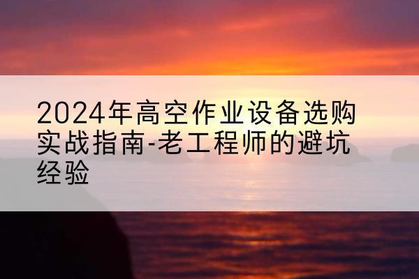 汇川高空作业升降机厂家推荐-2024年高空作业设备选购实战指南-老工程师的避坑经验