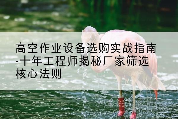 汇川剪叉式升降机厂家-高空作业设备选购实战指南-十年工程师揭秘厂家筛选核心法则