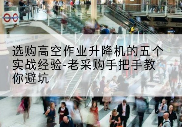 汇川高空作业升降机厂家-选购高空作业升降机的五个实战经验-老采购手把手教你避坑