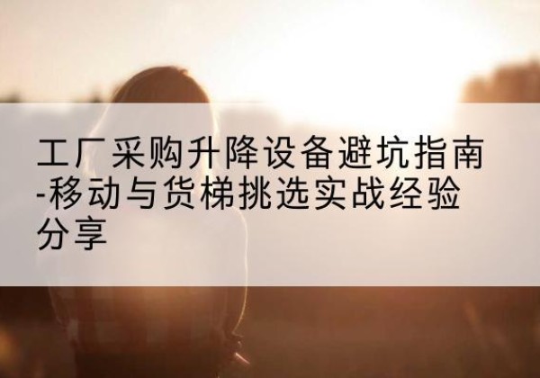 汇川移动式升降机怎么选-工厂采购升降设备避坑指南-移动与货梯挑选实战经验分享