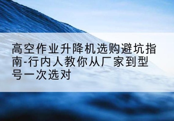 汇川升降平台厂家-高空作业升降机选购避坑指南-行内人教你从厂家到型号一次选对