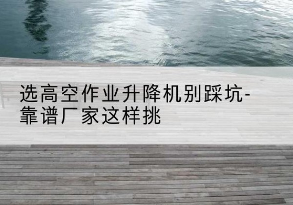 汇川剪叉式升降机厂家-选高空作业升降机别踩坑-靠谱厂家这样挑