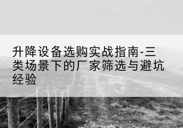 汇川移动式升降机厂家推荐-升降设备选购实战指南-三类场景下的厂家筛选与避坑经验