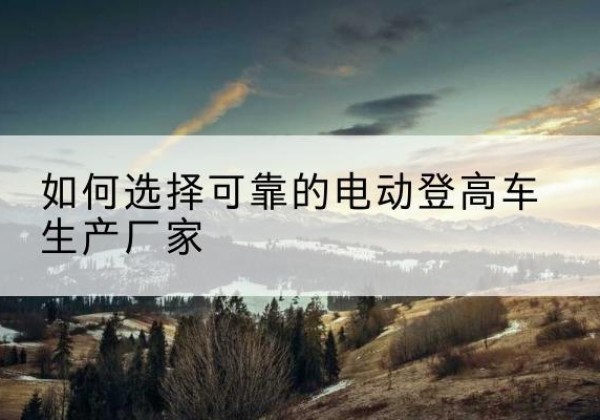 汇川电动登高车厂家-如何选择可靠的电动登高车生产厂家