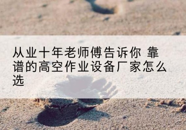汇川高空作业升降机厂家推荐-从业十年老师傅告诉你 靠谱的高空作业设备厂家怎么选