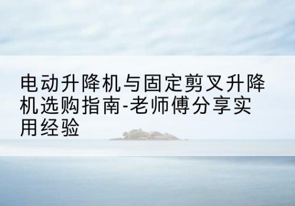 汇川电动升降机怎么选-电动升降机与固定剪叉升降机选购指南-老师傅分享实用经验