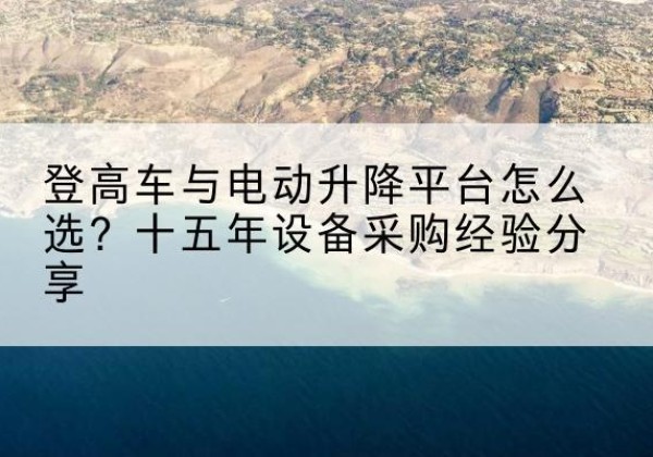 汇川登高车厂家厂家-登高车与电动升降平台怎么选？十五年设备采购经验分享