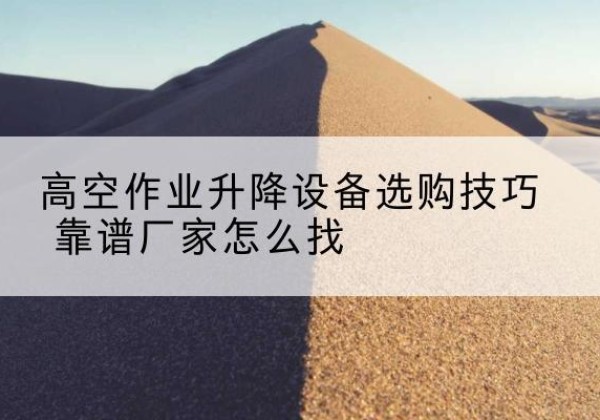 汇川电动升降平台厂家推荐-高空作业升降设备选购技巧 靠谱厂家怎么找