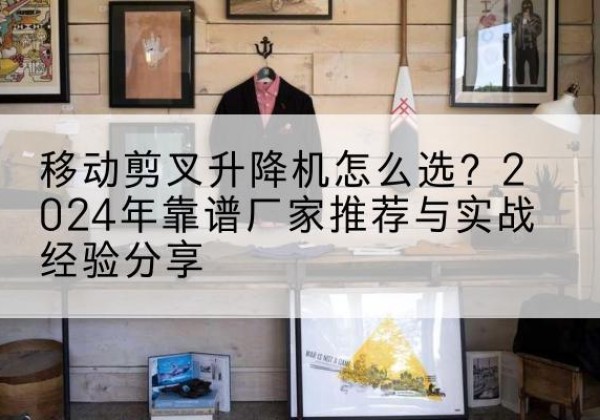 汇川升降平台厂家推荐-移动剪叉升降机怎么选？2024年靠谱厂家推荐与实战经验分享