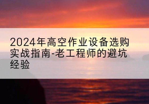 汇川高空作业升降机厂家推荐-2024年高空作业设备选购实战指南-老工程师的避坑经验