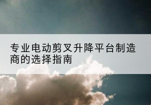 汇川电动剪叉升降平台厂家-专业电动剪叉升降平台制造商的选择指南